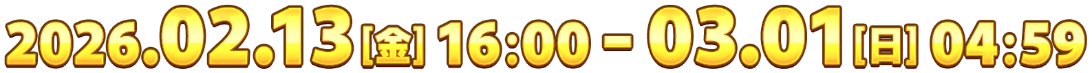 2026.02.13[金] 16:00 - 03.01[日] 04:59