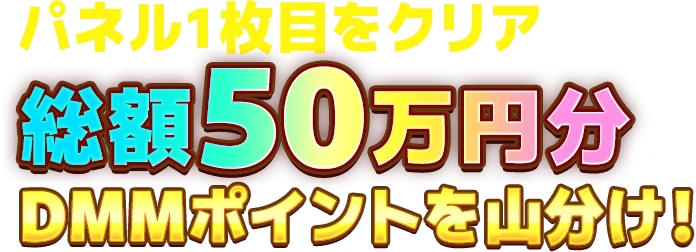 更に!パネル1枚目をクリアすると総額50万円分のDMMポイントプレゼントのチャンス!!